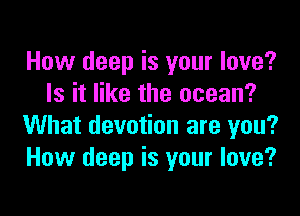 How deep is your love?
Is it like the ocean?

What devotion are you?
How deep is your love?