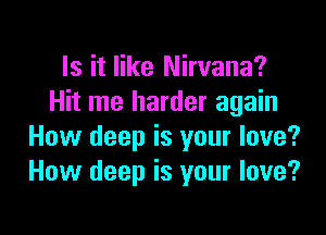 Is it like Nirvana?
Hit me harder again

How deep is your love?
How deep is your love?