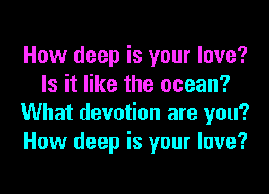 How deep is your love?
Is it like the ocean?

What devotion are you?
How deep is your love?