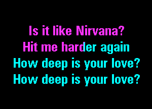 Is it like Nirvana?
Hit me harder again

How deep is your love?
How deep is your love?