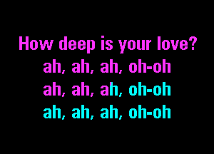How deep is your love?
ah, ah, ah, oh-oh

ah, ah, ah, oh-oh
ah, ah, ah, oh-oh
