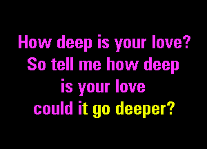 How deep is your love?
So tell me how deep

is your love
could it go deeper?
