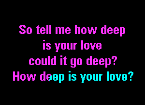 So tell me how deep
is your love

could it go deep?
How deep is your love?