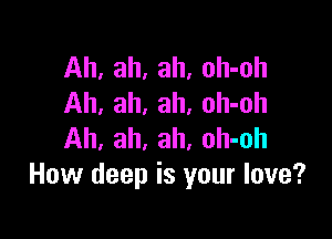 Ah, ah, ah, oh-oh
Ah, ah, ah, oh-oh

Ah, ah, ah, oh-oh
How deep is your love?