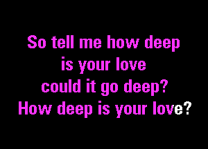 So tell me how deep
is your love

could it go deep?
How deep is your love?