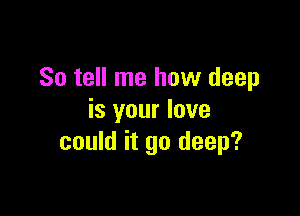 So tell me how deep

is your love
could it go deep?