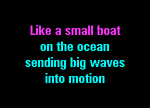 Like a small boat
on the ocean

sending big waves
into motion