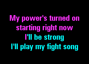 My power's turned on
starting right now

I'll be strong
I'll play my fight song