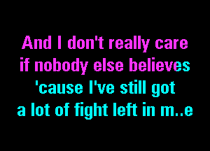 And I don't really care
if nobody else believes
'cause I've still got
a lot of fight left in m..e