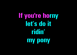 If you're horny
let's do it

ridin'
W PONY