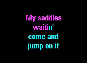 My saddles
waitin'

come and
jump on it