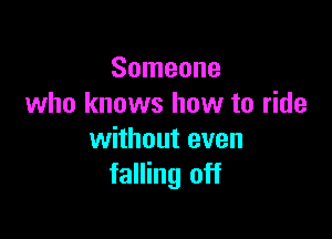 Someone
who knows how to ride

without even
falling off