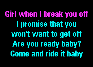 Girl when I break you off
I promise that you
won't want to get off
Are you ready baby?
Come and ride it baby