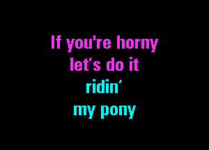 If you're horny
let's do it

ridin'
W PONY