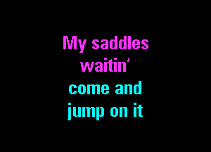 My saddles
waitin'

come and
jump on it