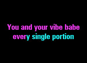You and your vibe babe

every single portion