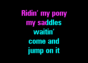 Ridin' my pony
my saddles

waitin'
come and
jump on it