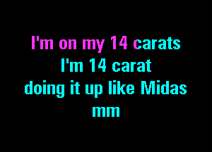 I'm on my 14 carats
I'm 14 carat

doing it up like Midas
mm