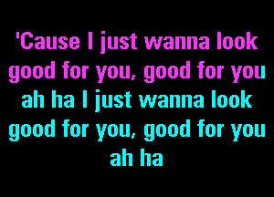 'Cause I iust wanna look
good for you, good for you
ah ha I iust wanna look

good for you, good for you
ah ha