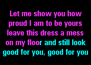 Let me show you how

proud I am to be yours

leave this dress a mess
on my floor and still look
good for you, good for you