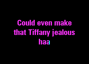 Could even make

that Tiffany jealous
haa