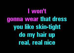 I won't
gonna wear that dress

you like skin-tight
do my hair up
real, real nice