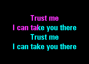 Trust me
I can take you there

Trust me
I can take you there