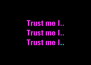 Trust me I..

Trust me I..
Trust me l..