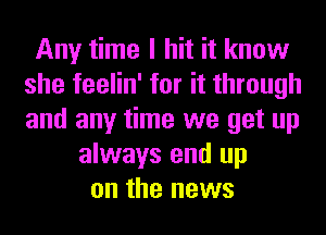 Any time I hit it know
she feelin' for it through
and any time we get up

always end up
on the news