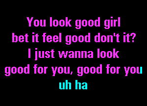 You look good girl
bet it feel good don't it?

I just wanna look
good for you, good for you
uh ha