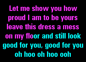 Let me show you how
proud I am to be yours
leave this dress a mess
on my floor and still look
good for you, good for you
oh hoo oh hoo ooh