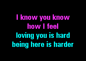 I know you know
how I feel

loving you is hard
being here is harder