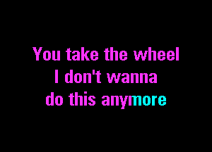 You take the wheel

I don't wanna
do this anymore