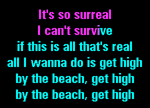 It's so surreal
I can't survive
if this is all that's real
all I wanna do is get high
by the beach, get high
by the beach, get high