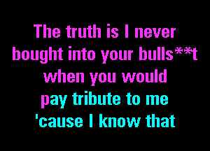 The truth is I never
bought into your hullsWt

when you would
pay tribute to me
'cause I know that