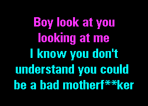 Boy look at you
looking at me

I know you don't
understand you could
he a had motherfwker