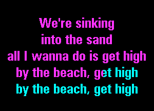 We're sinking
into the sand
all I wanna do is get high
by the beach, get high
by the beach, get high