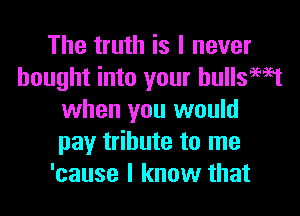 The truth is I never
bought into your hullsWt

when you would
pay tribute to me
'cause I know that