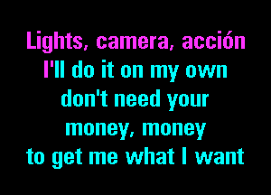 Lights, camera, acci6n
I'll do it on my own
don't need your
money, money
to get me what I want