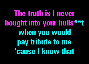 The truth is I never
bought into your hullsWt

when you would
pay tribute to me
'cause I know that