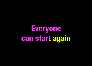 Everyone

can start again