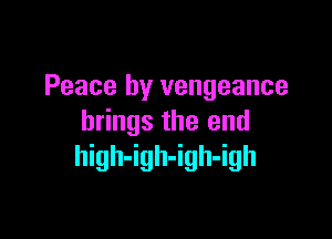 Peace by vengeance

brings the end
high-igh-igh-igh