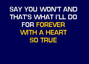 SAY YOU WON'T AND
THATS WHAT I'LL DD
FOR FOREVER
WTH A HEART
SO TRUE