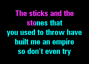 The sticks and the
stones that
you used to throw have
built me an empire
so don't even try