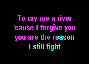 To cry me a river
'cause I forgive you

you are the reason
I still fight