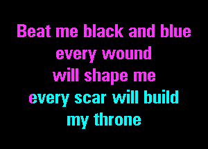 Beat me black and blue
every wound

will shape me
every scar will build
my throne