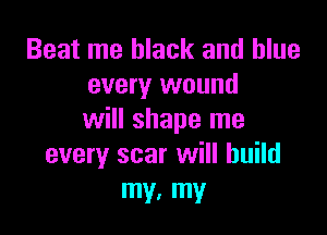 Beat me black and blue
every wound

will shape me
every scar will build
my, my