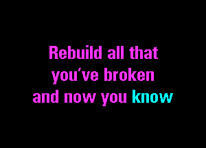 Rebuild all that

you've broken
and now you know