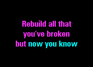 Rebuild all that

you've broken
but now you know