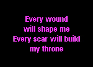 Every wound
will shape me

Every scar will build
my throne